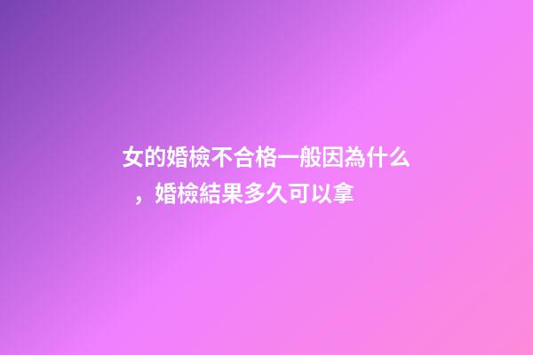 女的婚檢不合格一般因為什么，婚檢結果多久可以拿